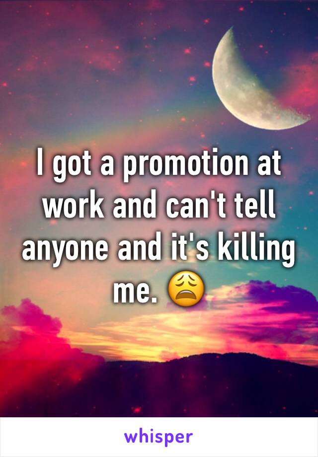 I got a promotion at work and can't tell anyone and it's killing me. 😩