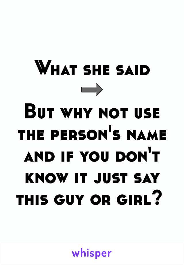 What she said
➡
But why not use the person's name and if you don't know it just say this guy or girl? 