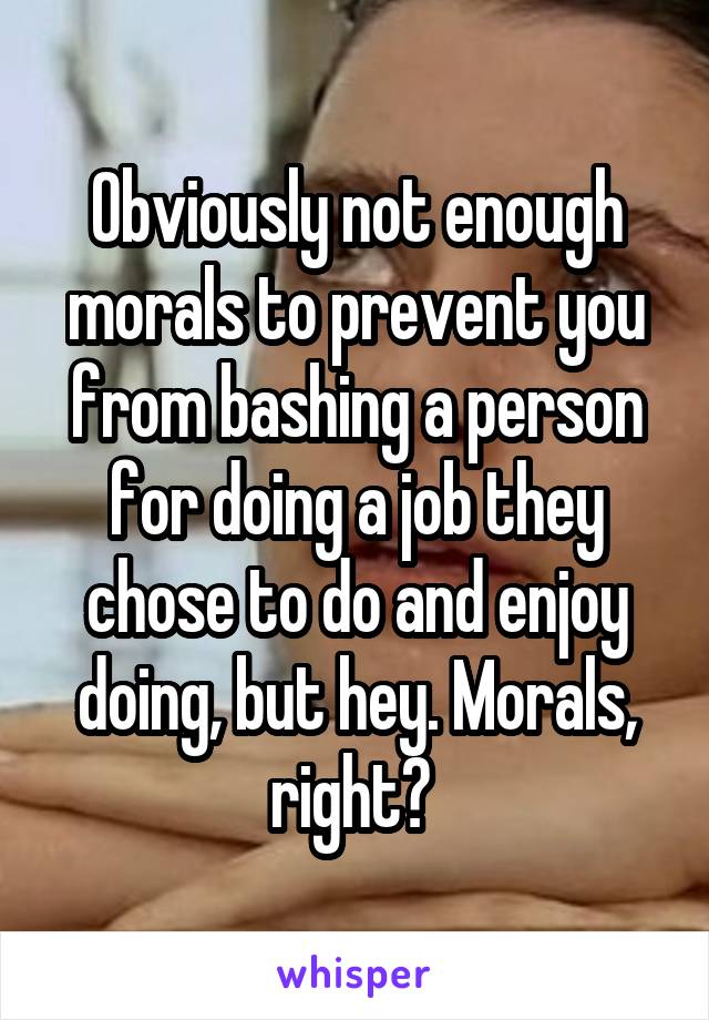 Obviously not enough morals to prevent you from bashing a person for doing a job they chose to do and enjoy doing, but hey. Morals, right? 
