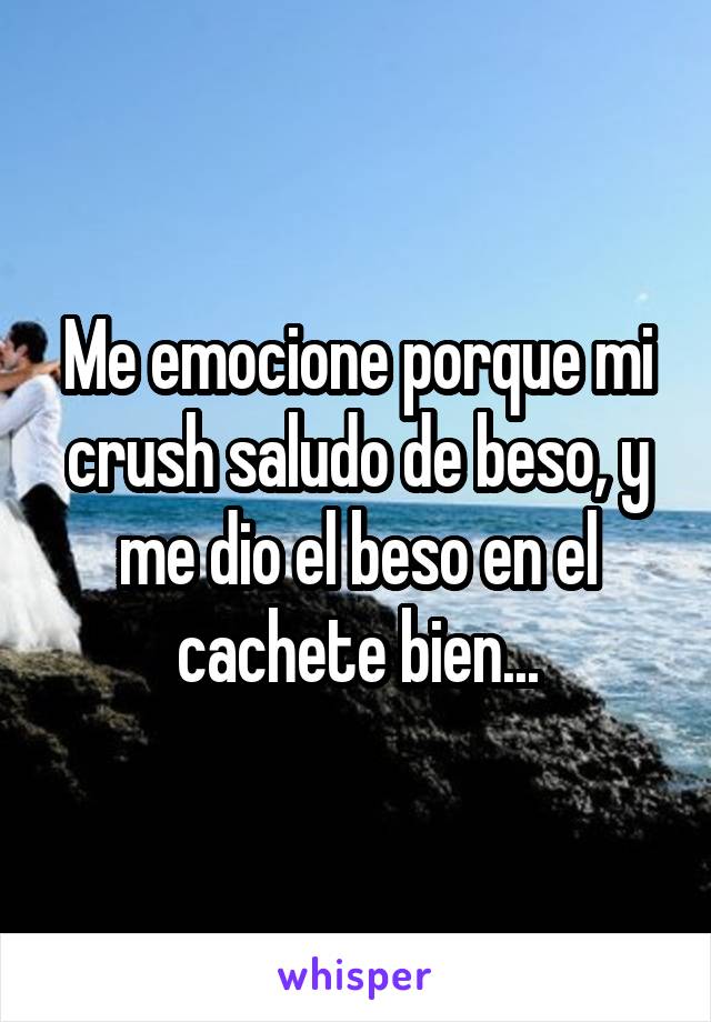 Me emocione porque mi crush saludo de beso, y me dio el beso en el cachete bien...