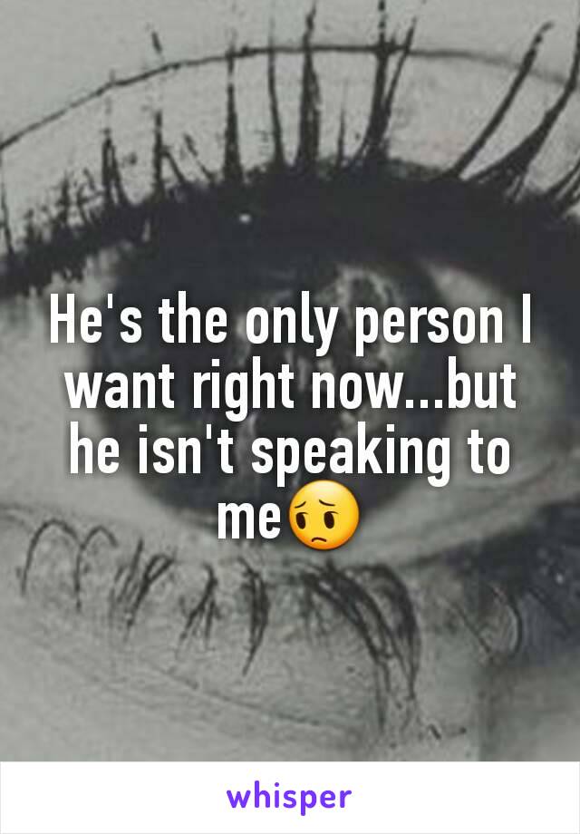 He's the only person I want right now...but he isn't speaking to me😔