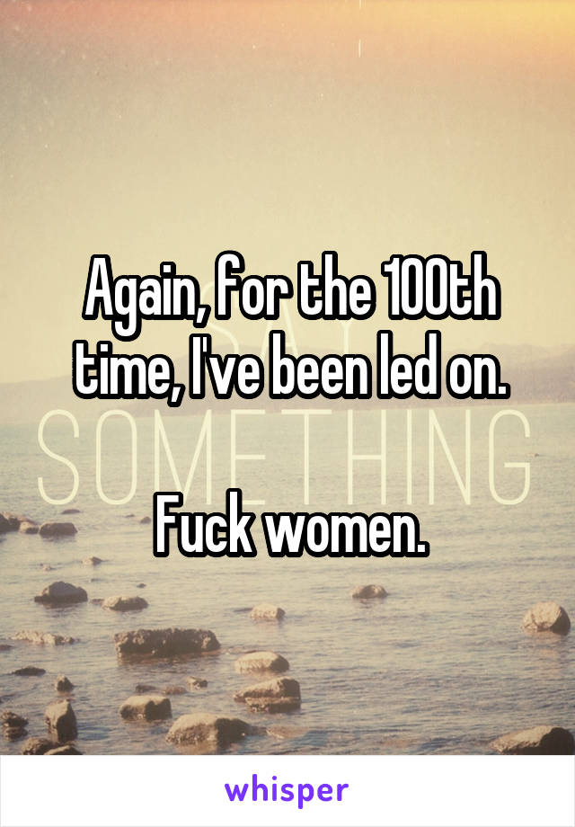 Again, for the 100th time, I've been led on.

Fuck women.