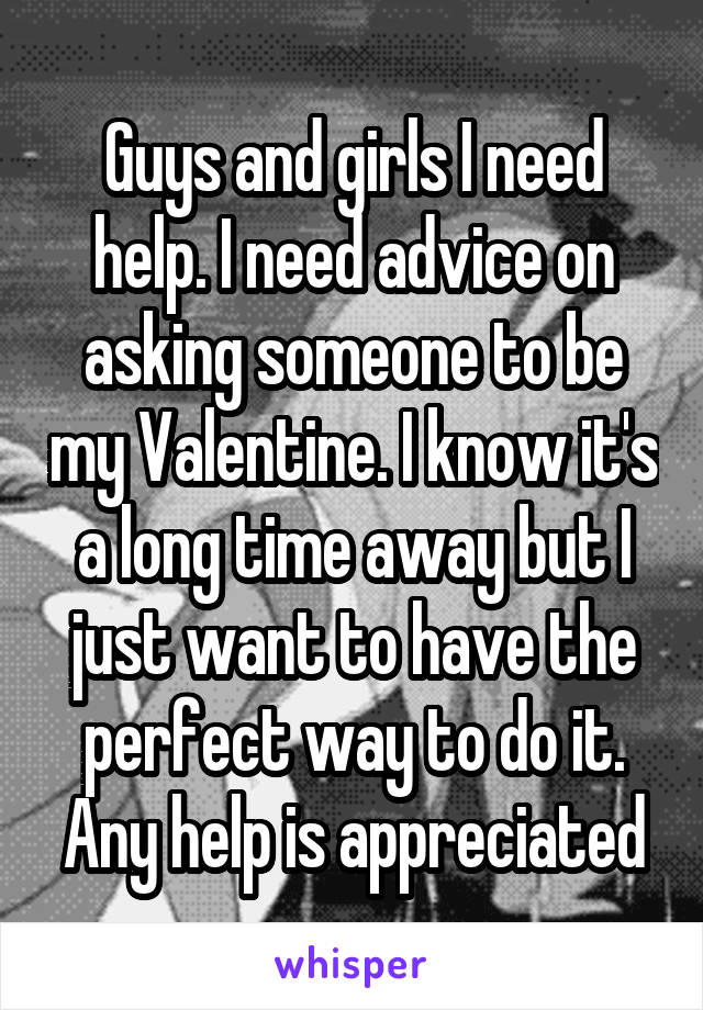 Guys and girls I need help. I need advice on asking someone to be my Valentine. I know it's a long time away but I just want to have the perfect way to do it. Any help is appreciated