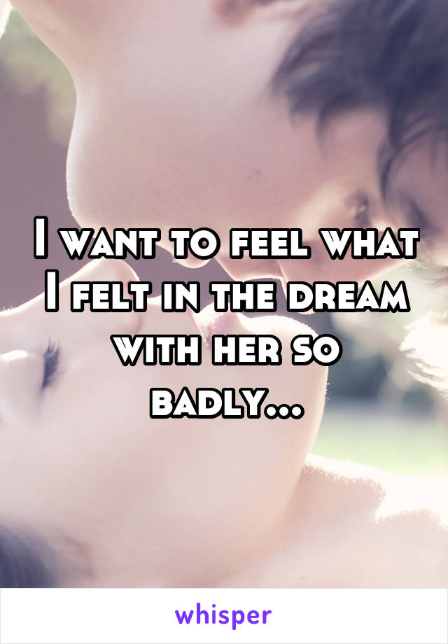 I want to feel what I felt in the dream with her so badly...