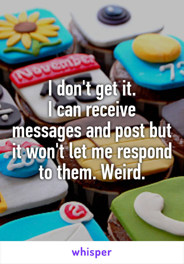 I don't get it.
I can receive messages and post but it won't let me respond to them. Weird.