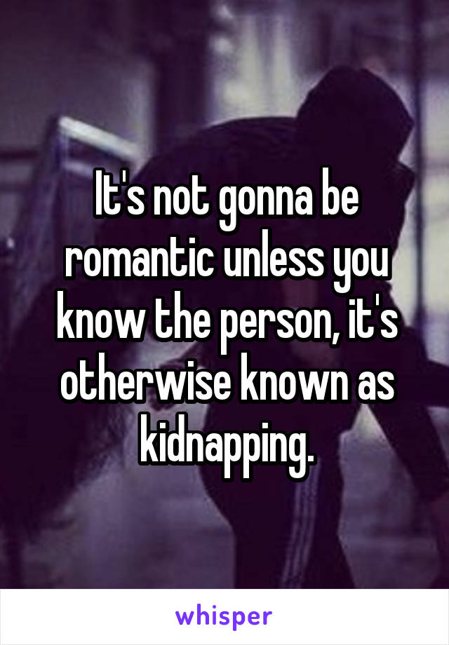 It's not gonna be romantic unless you know the person, it's otherwise known as kidnapping.