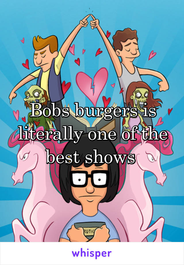 Bobs burgers is literally one of the best shows 