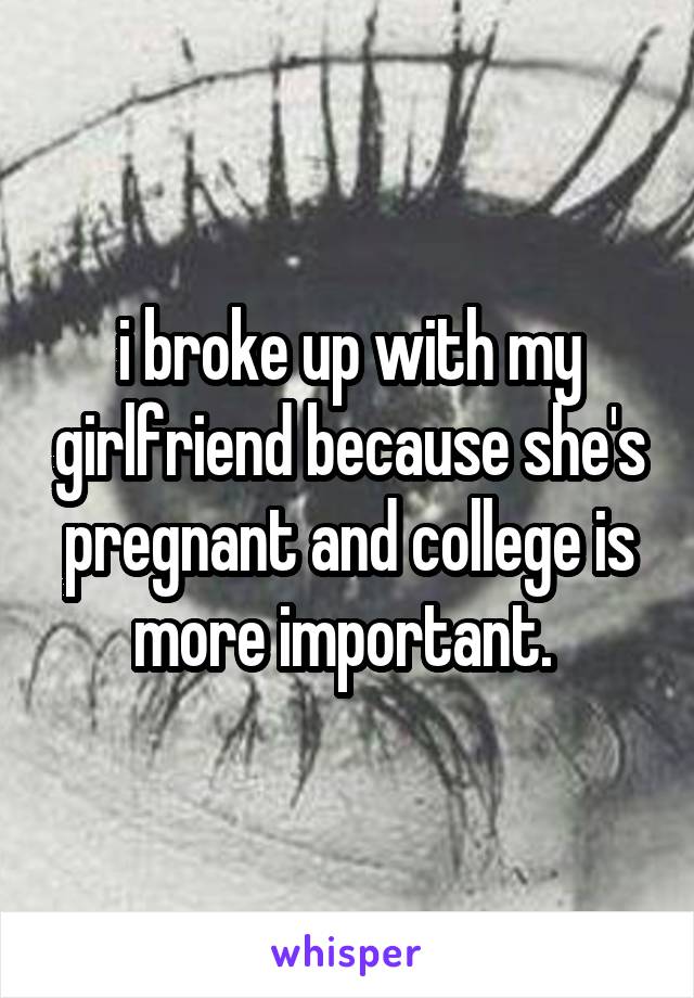 i broke up with my girlfriend because she's pregnant and college is more important. 