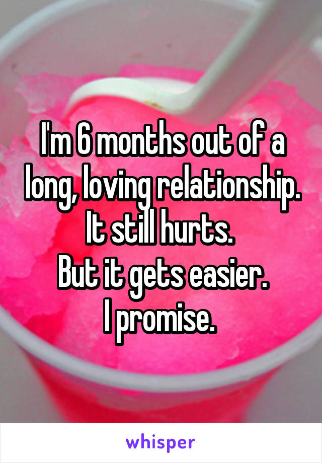 I'm 6 months out of a long, loving relationship. It still hurts. 
But it gets easier.
I promise. 