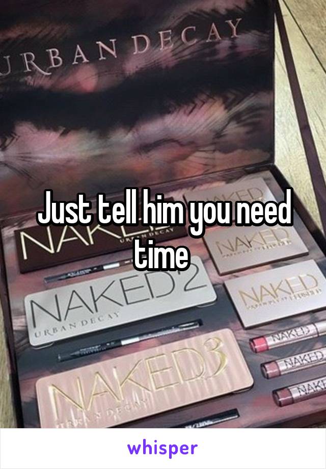 Just tell him you need time 