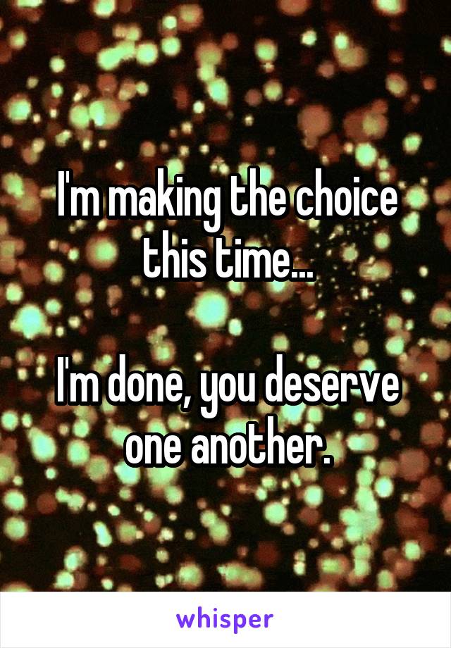 I'm making the choice this time...

I'm done, you deserve one another.