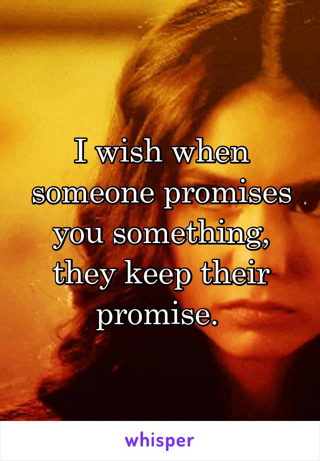 I wish when someone promises you something, they keep their promise. 