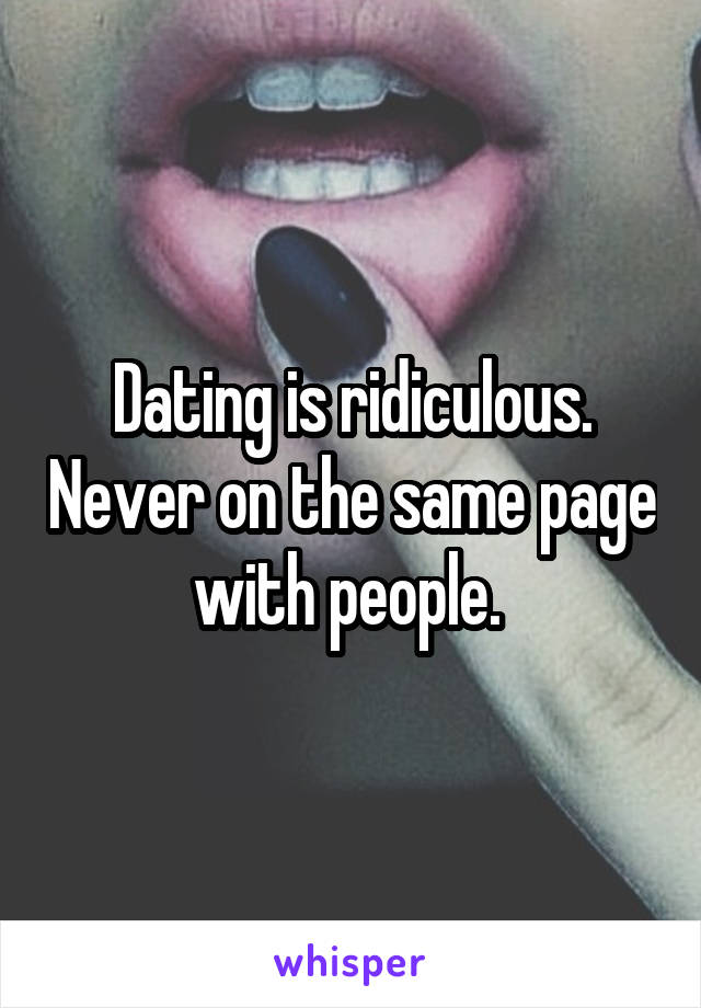 Dating is ridiculous. Never on the same page with people. 