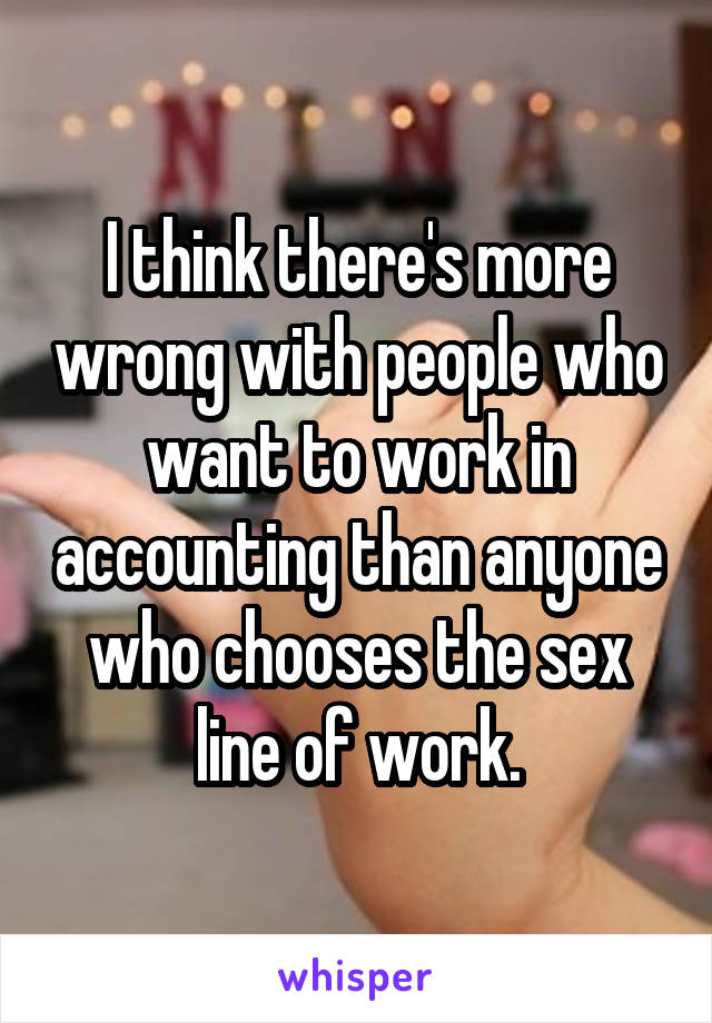 I think there's more wrong with people who want to work in accounting than anyone who chooses the sex line of work.