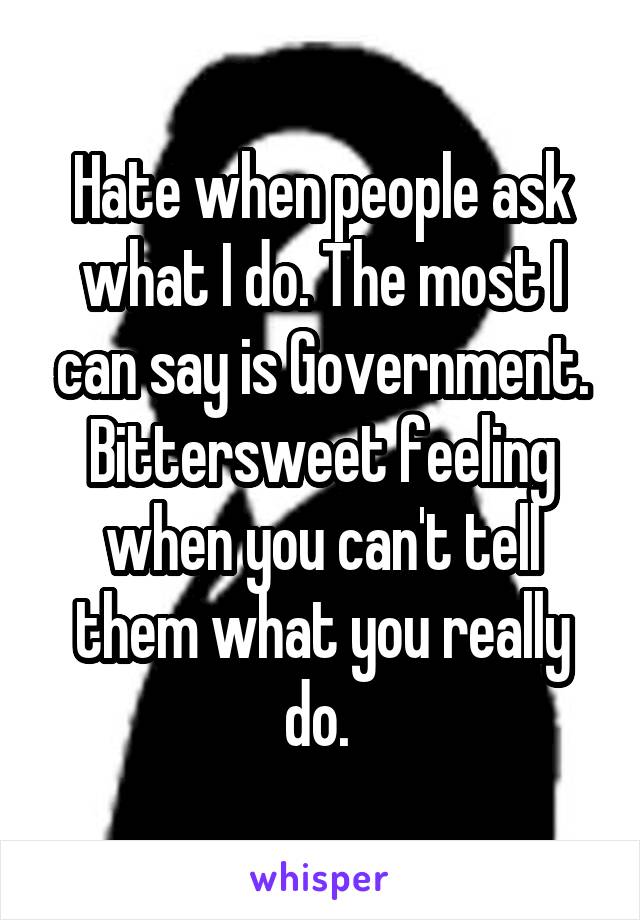 Hate when people ask what I do. The most I can say is Government. Bittersweet feeling when you can't tell them what you really do. 