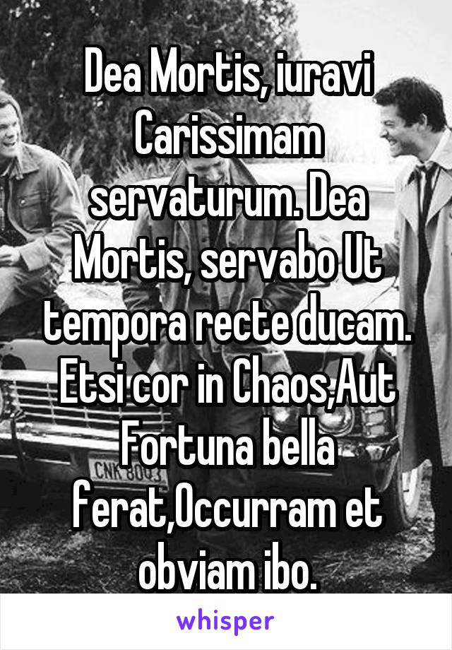 Dea Mortis, iuravi Carissimam servaturum. Dea Mortis, servabo Ut tempora recte ducam. Etsi cor in Chaos,Aut Fortuna bella ferat,Occurram et obviam ibo.