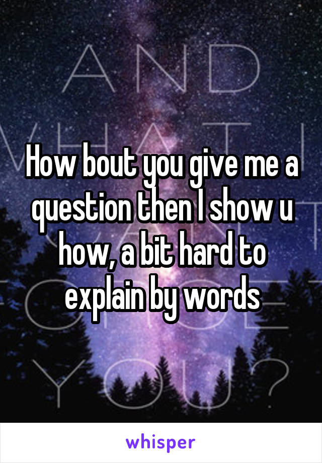 How bout you give me a question then I show u how, a bit hard to explain by words