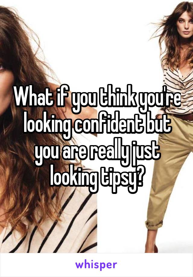 What if you think you're looking confident but you are really just looking tipsy?