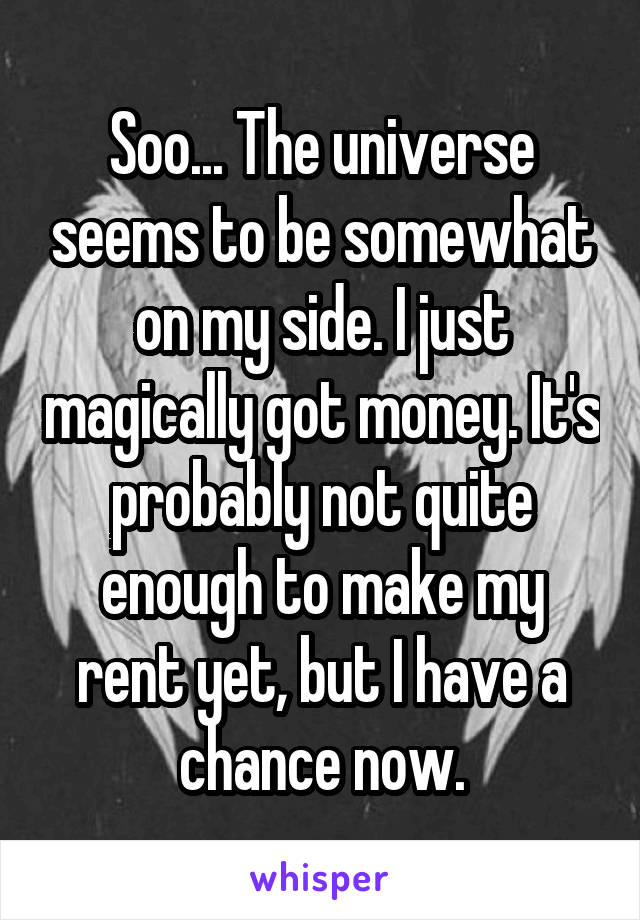 Soo... The universe seems to be somewhat on my side. I just magically got money. It's probably not quite enough to make my rent yet, but I have a chance now.