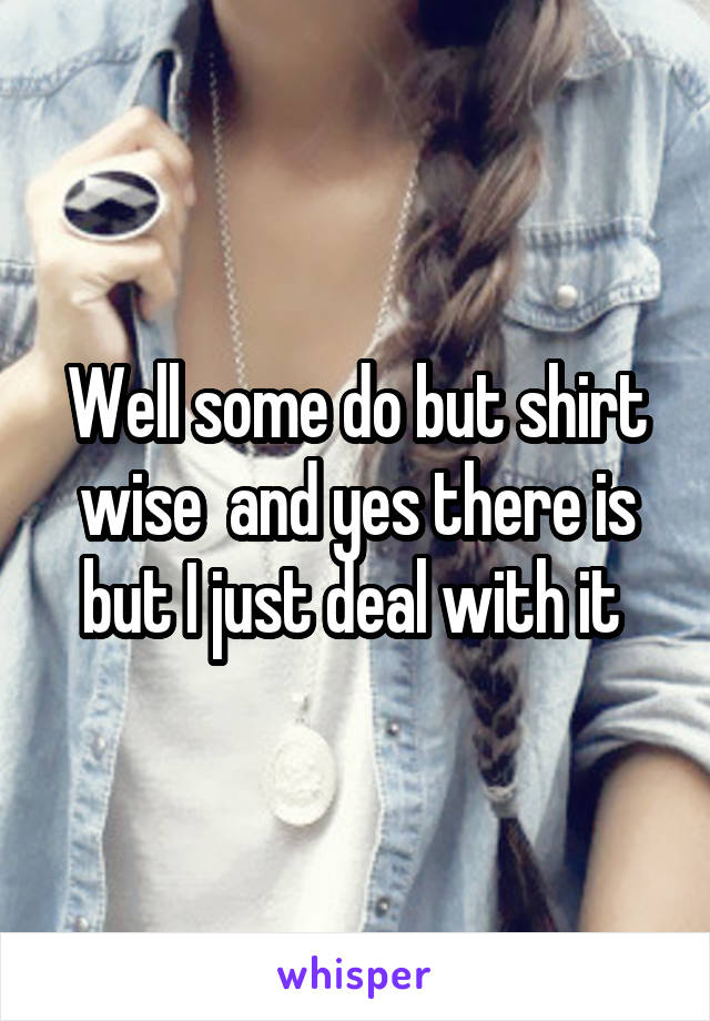 Well some do but shirt wise  and yes there is but I just deal with it 