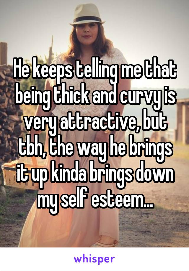 He keeps telling me that being thick and curvy is very attractive, but tbh, the way he brings it up kinda brings down my self esteem...