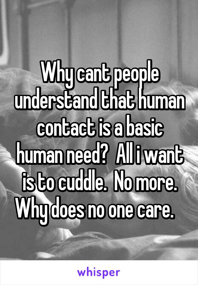 Why cant people understand that human contact is a basic human need?  All i want is to cuddle.  No more. Why does no one care.   