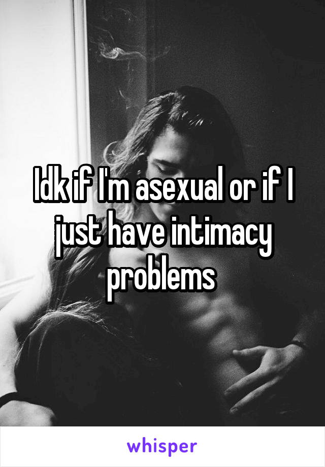 Idk if I'm asexual or if I just have intimacy problems 