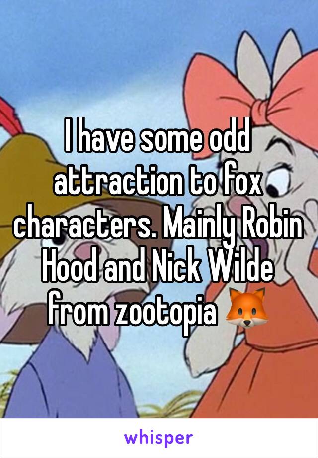 I have some odd attraction to fox characters. Mainly Robin Hood and Nick Wilde from zootopia 🦊