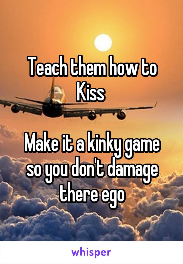 Teach them how to Kiss 

Make it a kinky game so you don't damage there ego