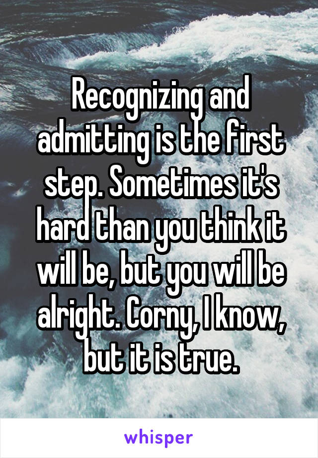 Recognizing and admitting is the first step. Sometimes it's hard than you think it will be, but you will be alright. Corny, I know, but it is true.