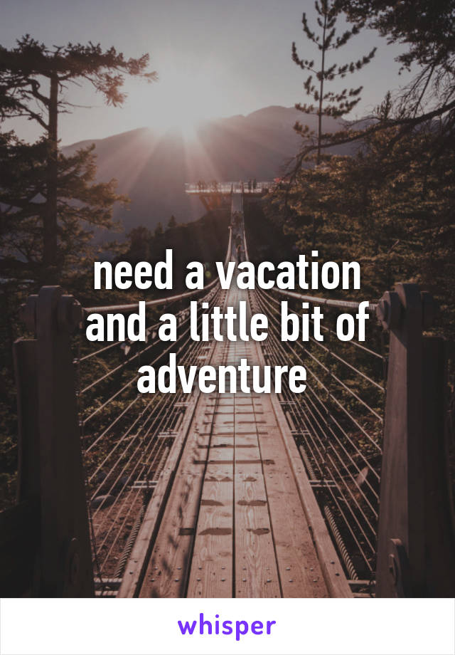 need a vacation
and a little bit of adventure 