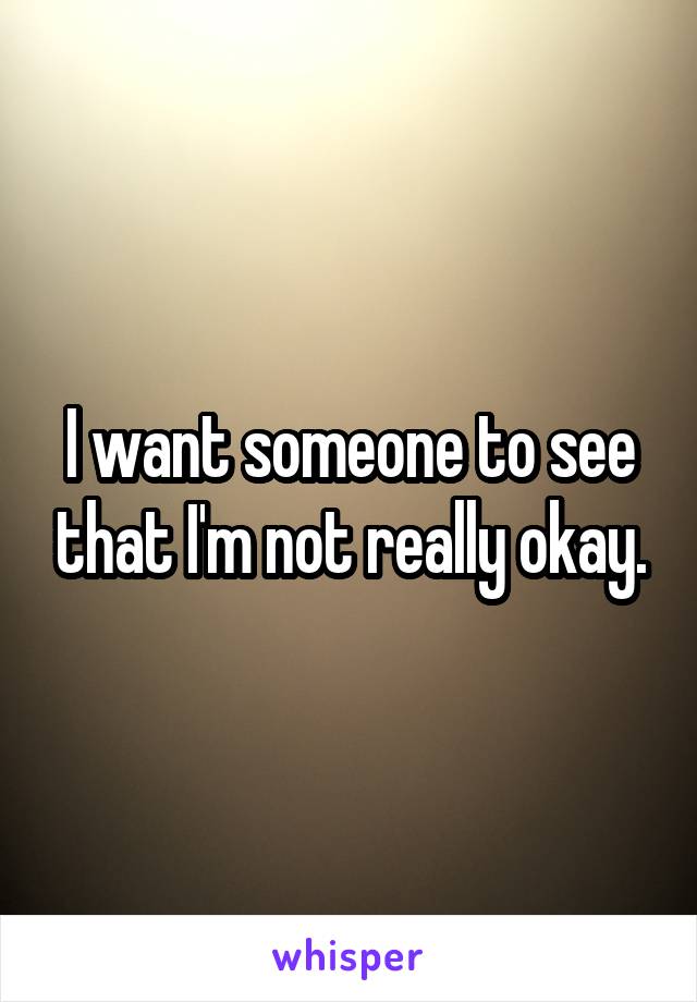 I want someone to see that I'm not really okay.