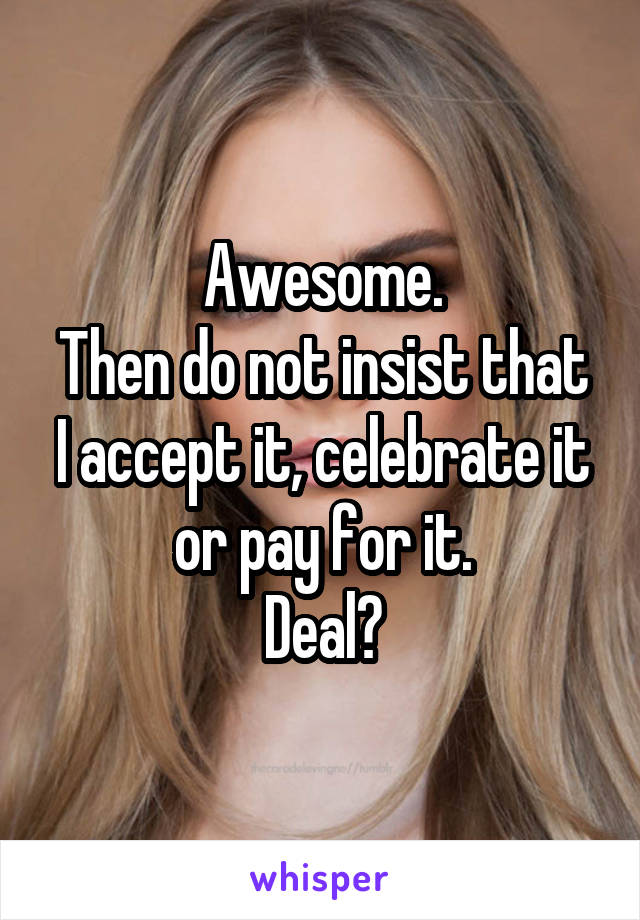 Awesome.
Then do not insist that I accept it, celebrate it or pay for it.
Deal?