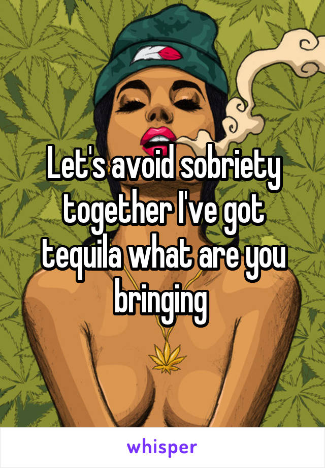 Let's avoid sobriety together I've got tequila what are you bringing 