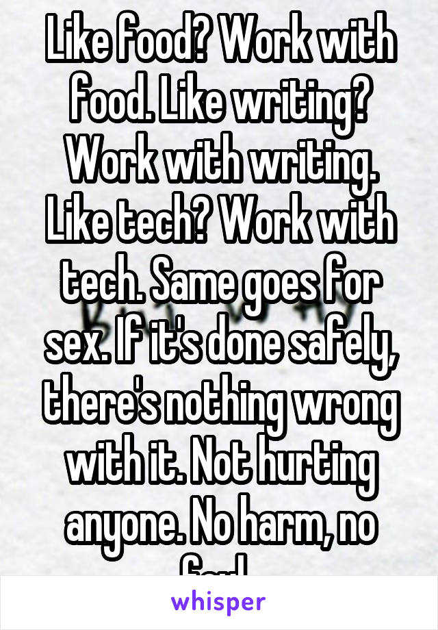Like food? Work with food. Like writing? Work with writing. Like tech? Work with tech. Same goes for sex. If it's done safely, there's nothing wrong with it. Not hurting anyone. No harm, no foul. 