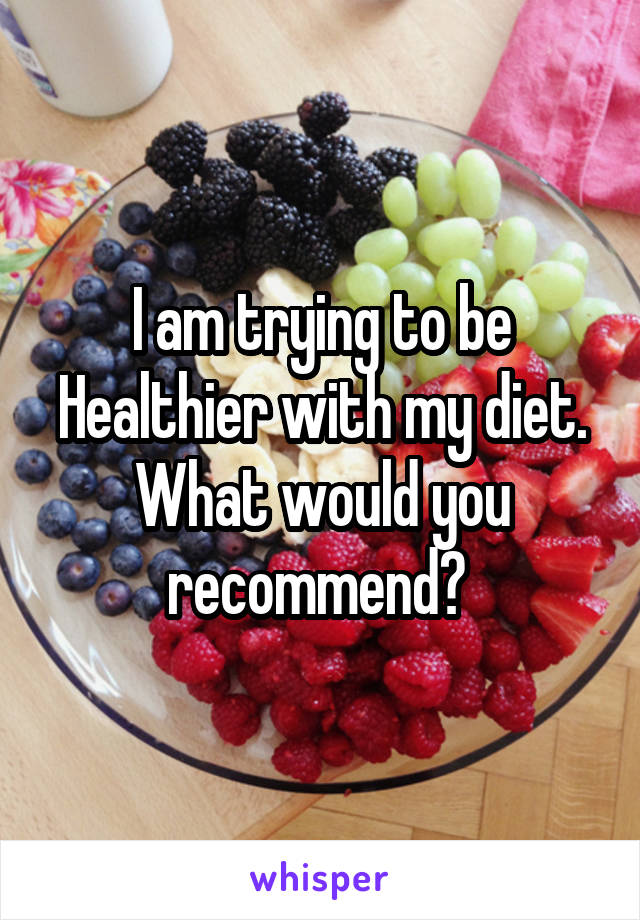 I am trying to be Healthier with my diet. What would you recommend? 