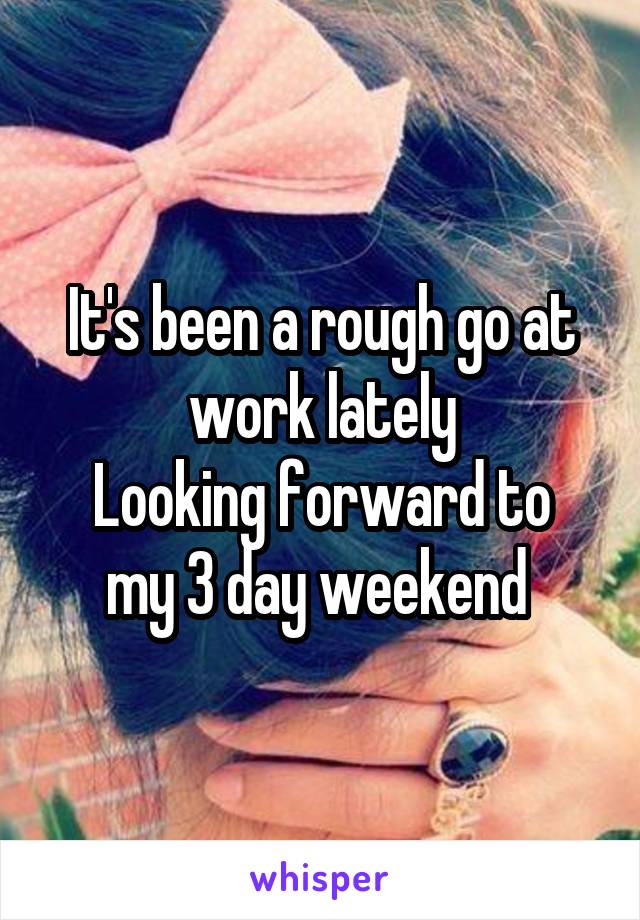 It's been a rough go at work lately
Looking forward to my 3 day weekend 