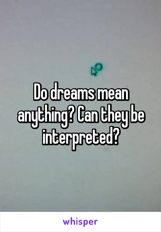 Do dreams mean anything? Can they be interpreted?