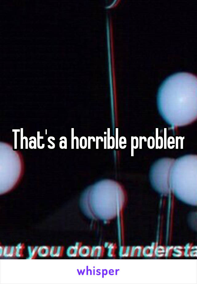 That's a horrible problem