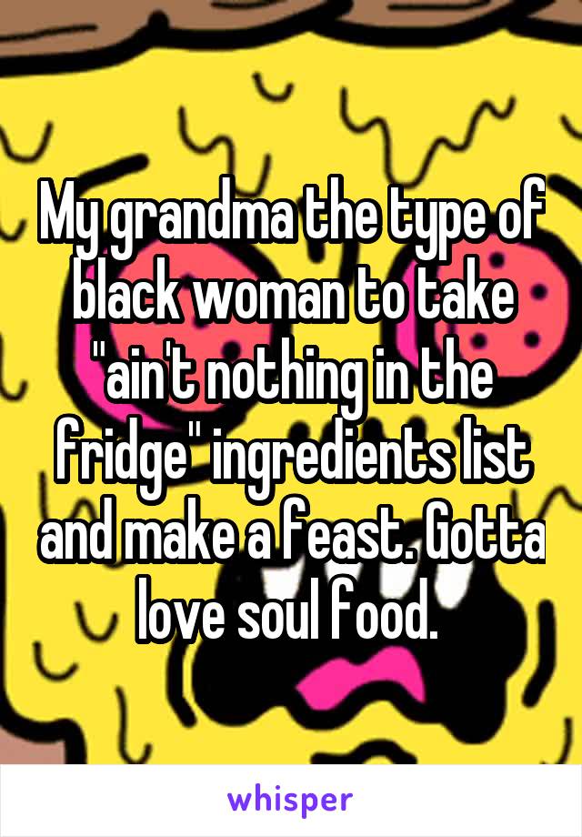 My grandma the type of black woman to take "ain't nothing in the fridge" ingredients list and make a feast. Gotta love soul food. 