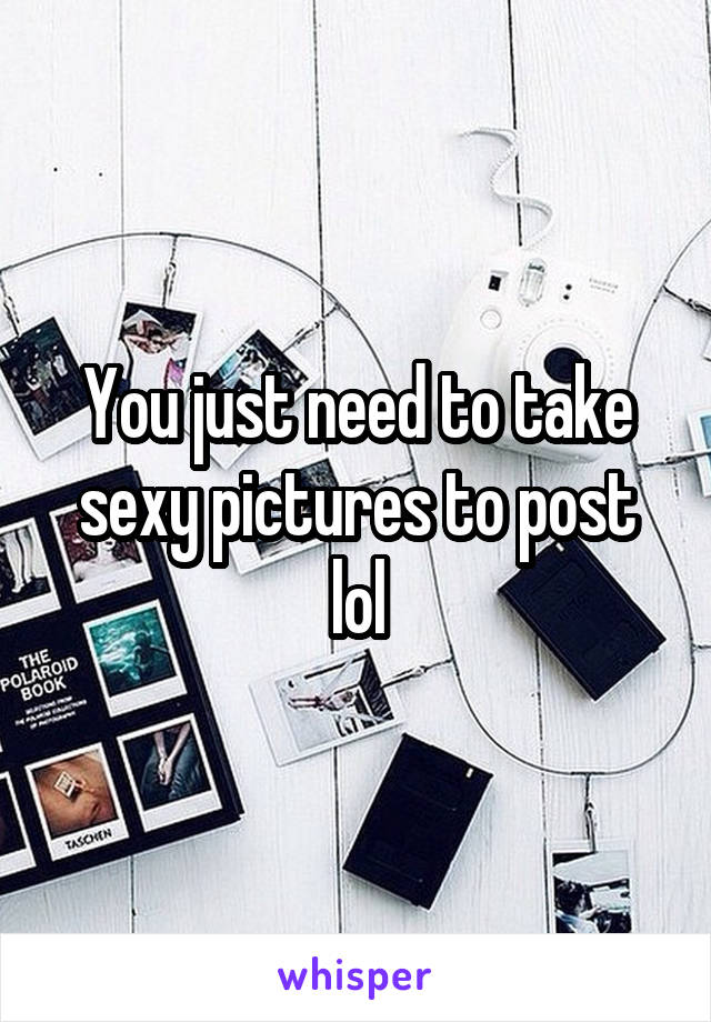 You just need to take sexy pictures to post lol