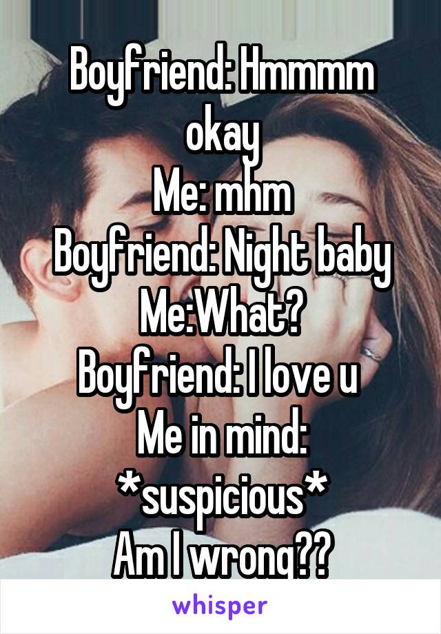 Boyfriend: Hmmmm okay
Me: mhm
Boyfriend: Night baby
Me:What?
Boyfriend: I love u 
Me in mind: *suspicious*
Am I wrong??