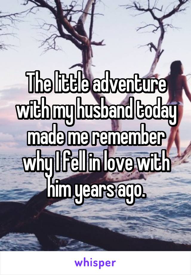 The little adventure with my husband today made me remember why I fell in love with him years ago.