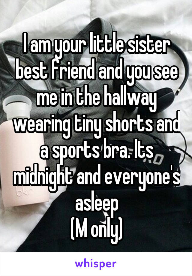 I am your little sister best friend and you see me in the hallway wearing tiny shorts and a sports bra. Its midnight and everyone's asleep
(M only)