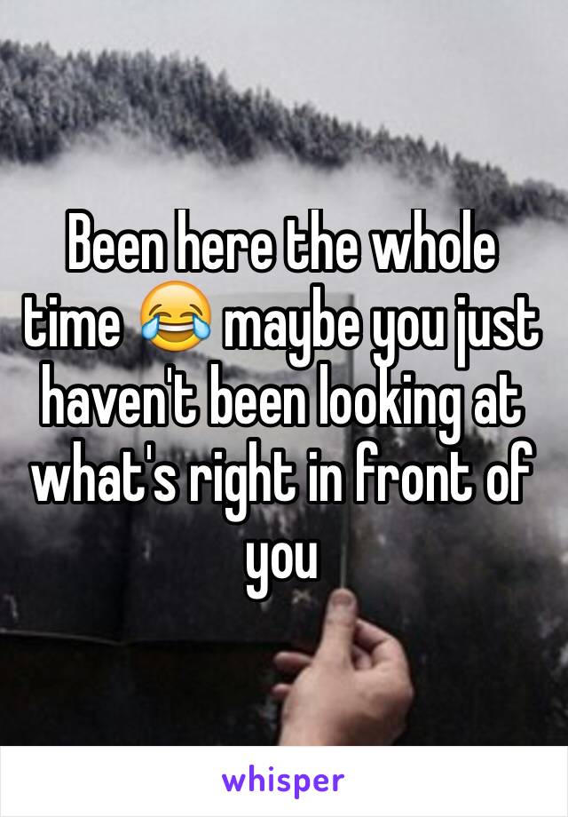 Been here the whole time 😂 maybe you just haven't been looking at what's right in front of you