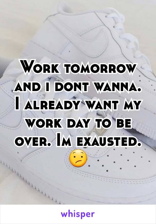 Work tomorrow and i dont wanna. I already want my work day to be over. Im exausted. 😕