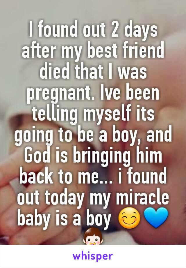 I found out 2 days after my best friend died that I was pregnant. Ive been telling myself its going to be a boy, and God is bringing him back to me... i found out today my miracle baby is a boy 😊💙👶