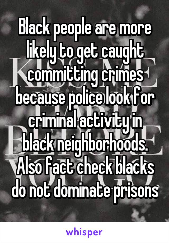 Black people are more likely to get caught committing crimes because police look for criminal activity in black neighborhoods. Also fact check blacks do not dominate prisons 