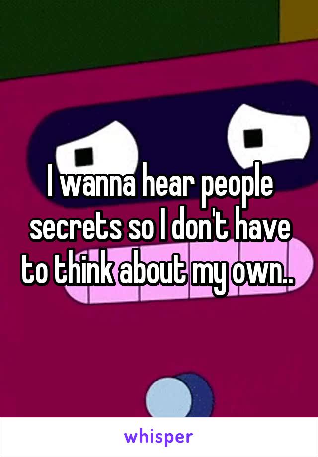 I wanna hear people secrets so I don't have to think about my own.. 