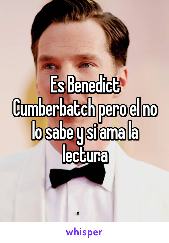 Es Benedict Cumberbatch pero el no lo sabe y si ama la lectura